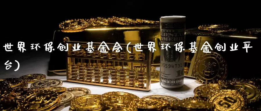 世界环保创业基金会(世界环保基金创业平台)_https://www.lfyiying.com_美股_第1张