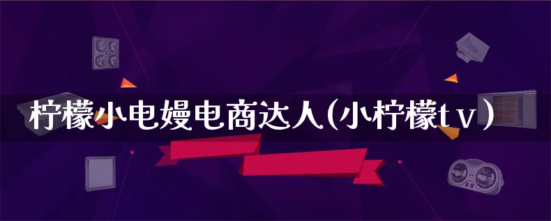 柠檬小电嫚电商达人(小柠檬tⅴ)_https://www.lfyiying.com_股票百科_第1张