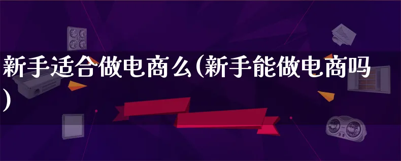 新手适合做电商么(新手能做电商吗)_https://www.lfyiying.com_股票百科_第1张