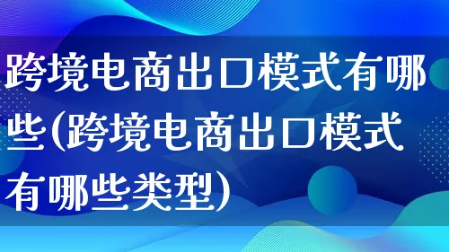 跨境电商出口模式有哪些(跨境电商出口模式有哪些类型)_https://www.lfyiying.com_股票百科_第1张