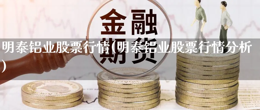 明泰铝业股票行情(明泰铝业股票行情分析)_https://www.lfyiying.com_证券_第1张