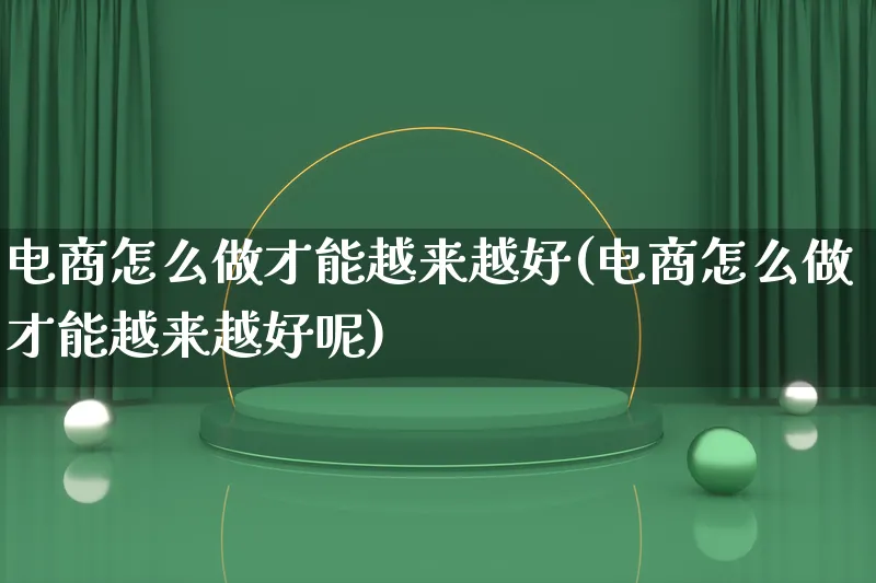 电商怎么做才能越来越好(电商怎么做才能越来越好呢)_https://www.lfyiying.com_股票百科_第1张