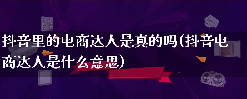 抖音里的电商达人是真的吗(抖音电商达人是什么意思)_https://www.lfyiying.com_股票百科_第1张