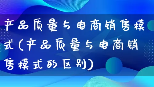 产品质量与电商销售模式(产品质量与电商销售模式的区别)_https://www.lfyiying.com_美股_第1张