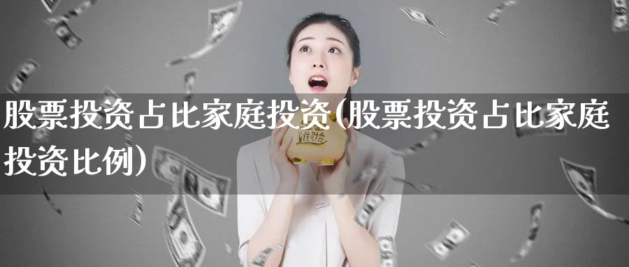 股票投资占比家庭投资(股票投资占比家庭投资比例)_https://www.lfyiying.com_个股_第1张