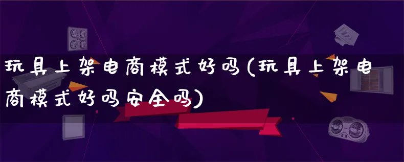 玩具上架电商模式好吗(玩具上架电商模式好吗安全吗)_https://www.lfyiying.com_股票百科_第1张