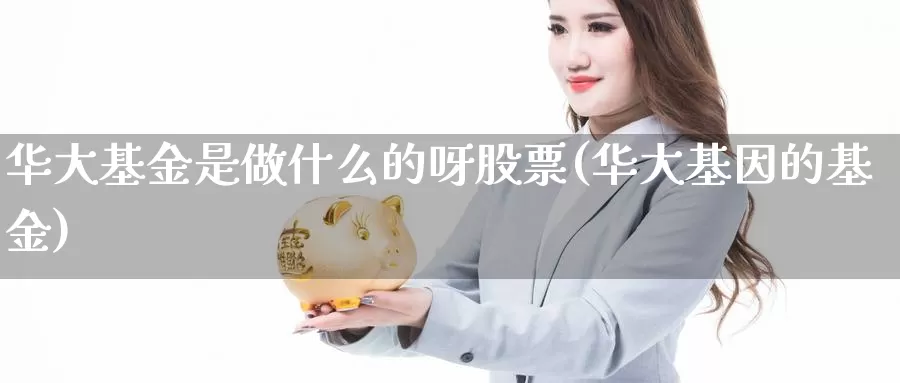 华大基金是做什么的呀股票(华大基因的基金)_https://www.lfyiying.com_股吧_第1张