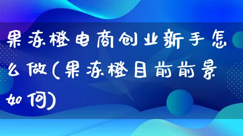 果冻橙电商创业新手怎么做(果冻橙目前前景如何)_https://www.lfyiying.com_港股_第1张