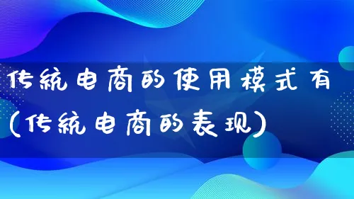 传统电商的使用模式有(传统电商的表现)_https://www.lfyiying.com_股票百科_第1张