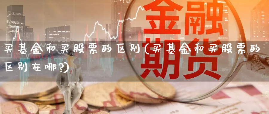 买基金和买股票的区别(买基金和买股票的区别在哪?)_https://www.lfyiying.com_个股_第1张