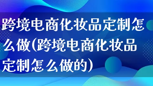 跨境电商化妆品定制怎么做(跨境电商化妆品定制怎么做的)_https://www.lfyiying.com_股票百科_第1张