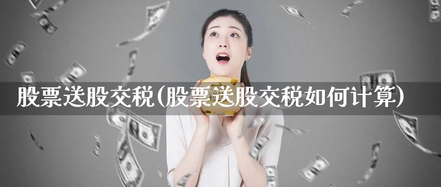 股票送股交税(股票送股交税如何计算)_https://www.lfyiying.com_美股_第1张