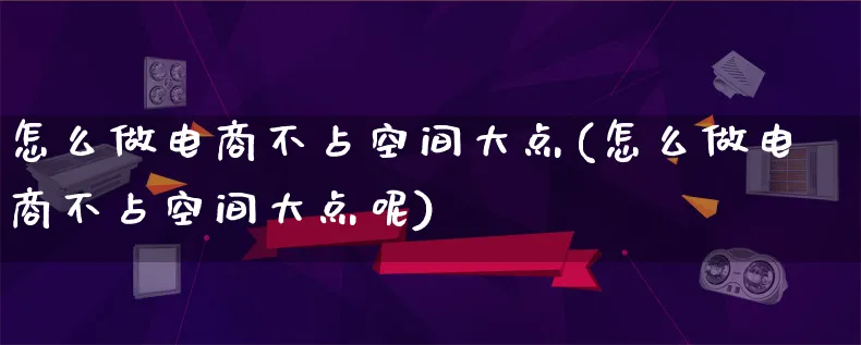 怎么做电商不占空间大点(怎么做电商不占空间大点呢)_https://www.lfyiying.com_港股_第1张