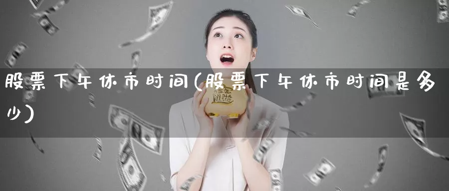 股票下午休市时间(股票下午休市时间是多少)_https://www.lfyiying.com_股吧_第1张