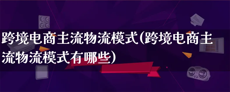 跨境电商主流物流模式(跨境电商主流物流模式有哪些)_https://www.lfyiying.com_股吧_第1张