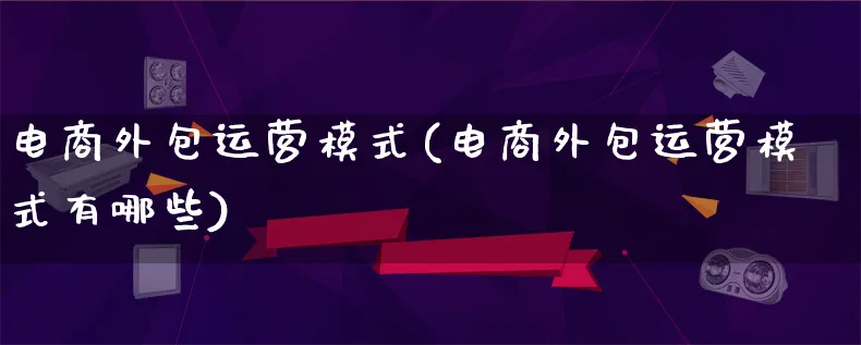 电商外包运营模式(电商外包运营模式有哪些)_https://www.lfyiying.com_股票百科_第1张