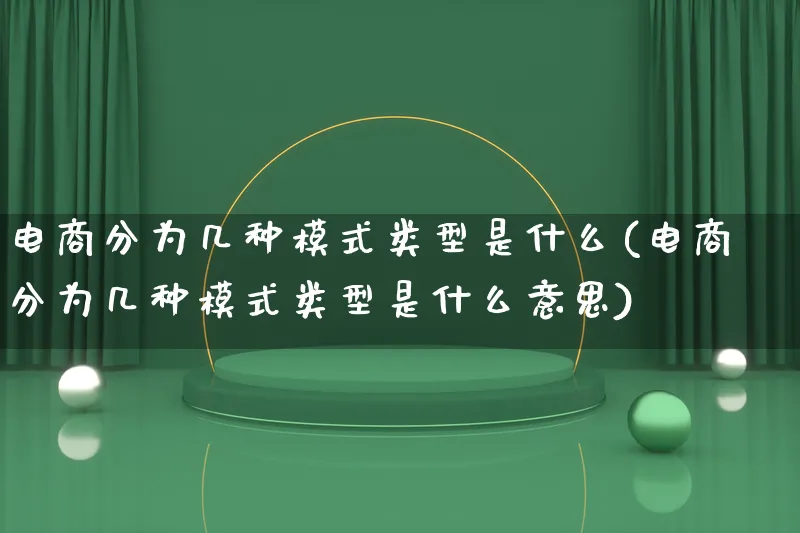 电商分为几种模式类型是什么(电商分为几种模式类型是什么意思)_https://www.lfyiying.com_股票百科_第1张