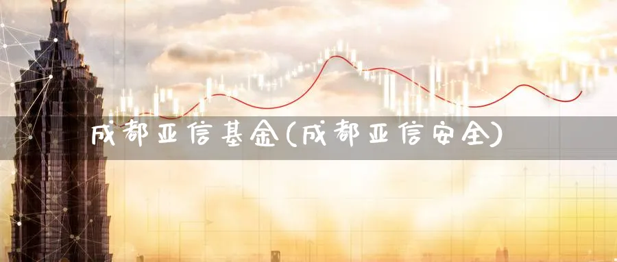 成都亚信基金(成都亚信安全)_https://www.lfyiying.com_股票百科_第1张