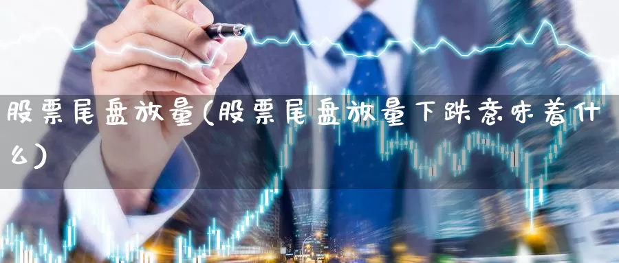 股票尾盘放量(股票尾盘放量下跌意味着什么)_https://www.lfyiying.com_证券_第1张