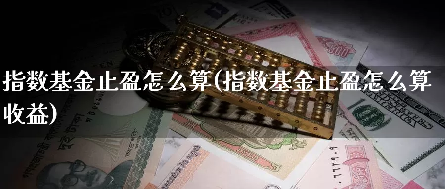 指数基金止盈怎么算(指数基金止盈怎么算收益)_https://www.lfyiying.com_个股_第1张