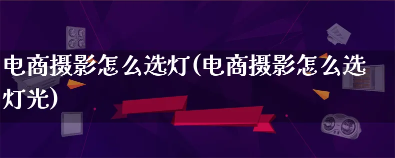 电商摄影怎么选灯(电商摄影怎么选灯光)_https://www.lfyiying.com_证券_第1张