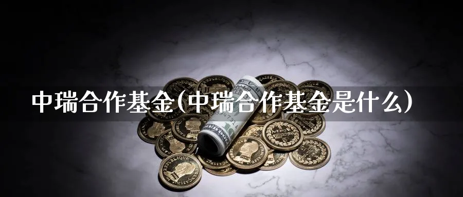 中瑞合作基金(中瑞合作基金是什么)_https://www.lfyiying.com_股票分类_第1张