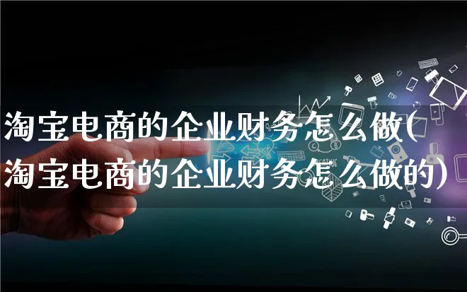 淘宝电商的企业财务怎么做(淘宝电商的企业财务怎么做的)_https://www.lfyiying.com_证券_第1张