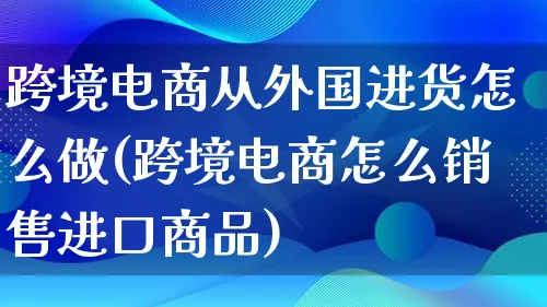 跨境电商从外国进货怎么做(跨境电商怎么销售进口商品)_https://www.lfyiying.com_港股_第1张