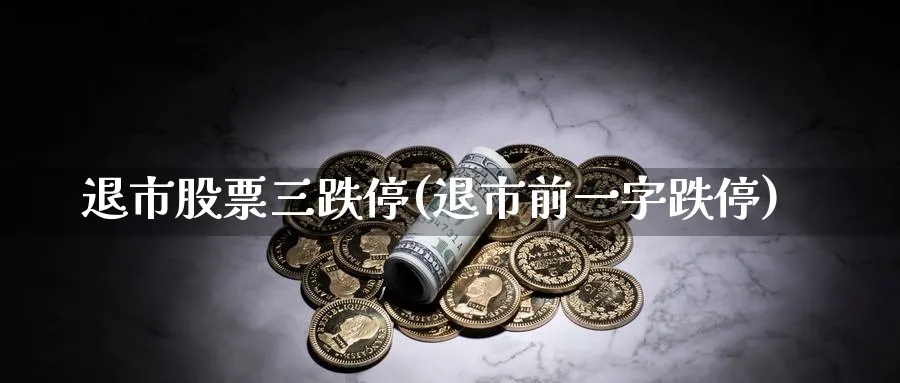 退市股票三跌停(退市前一字跌停)_https://www.lfyiying.com_证券_第1张