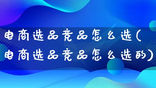 电商选品竞品怎么选(电商选品竞品怎么选的)_https://www.lfyiying.com_股票分类_第1张