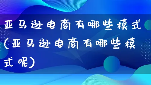 亚马逊电商有哪些模式(亚马逊电商有哪些模式呢)_https://www.lfyiying.com_股票百科_第1张