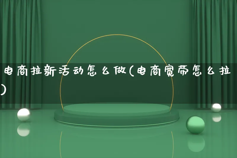 电商拉新活动怎么做(电商宽带怎么拉)_https://www.lfyiying.com_证券_第1张