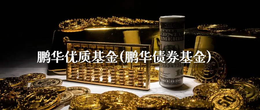 鹏华优质基金(鹏华债券基金)_https://www.lfyiying.com_个股_第1张