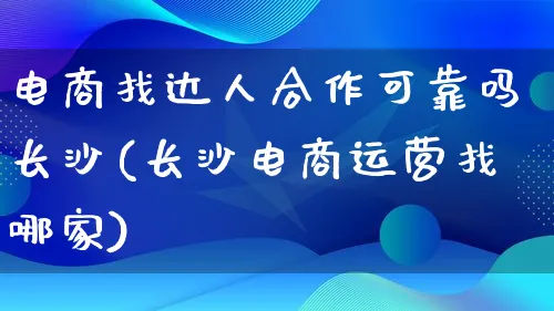 电商找达人合作可靠吗长沙(长沙电商运营找哪家)_https://www.lfyiying.com_股票百科_第1张