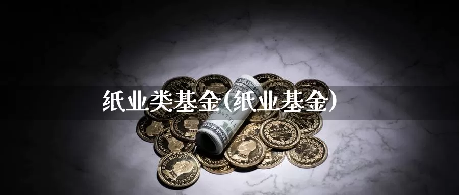 纸业类基金(纸业基金)_https://www.lfyiying.com_个股_第1张