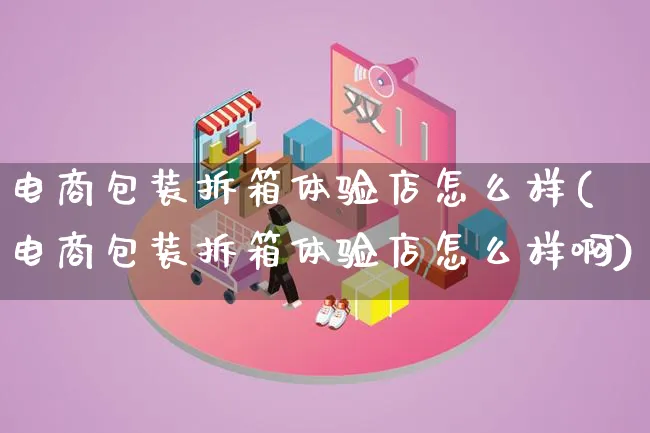 电商包装拆箱体验店怎么样(电商包装拆箱体验店怎么样啊)_https://www.lfyiying.com_股票百科_第1张