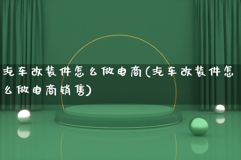 汽车改装件怎么做电商(汽车改装件怎么做电商销售)_https://www.lfyiying.com_港股_第1张