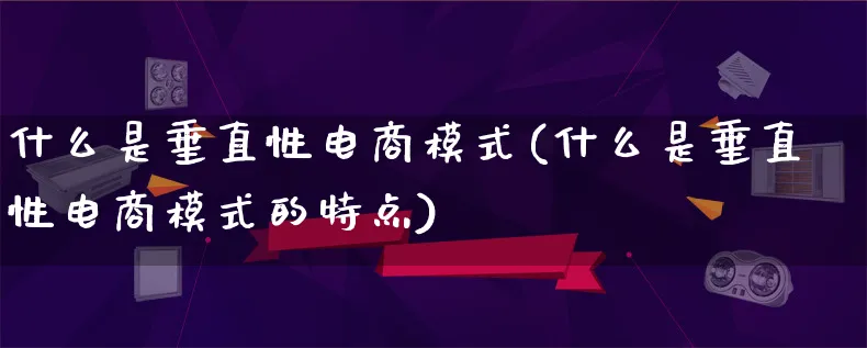 什么是垂直性电商模式(什么是垂直性电商模式的特点)_https://www.lfyiying.com_股票百科_第1张