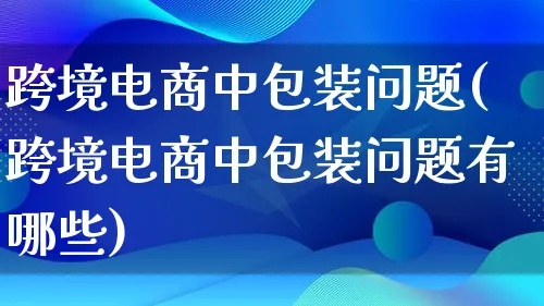 跨境电商中包装问题(跨境电商中包装问题有哪些)_https://www.lfyiying.com_股票百科_第1张