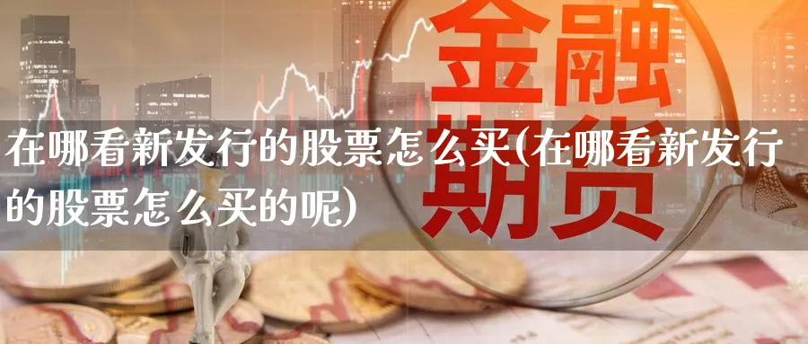 在哪看新发行的股票怎么买(在哪看新发行的股票怎么买的呢)_https://www.lfyiying.com_个股_第1张