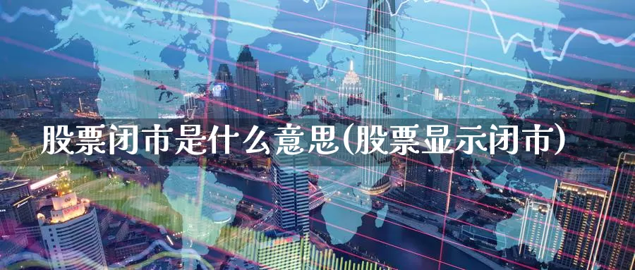 股票闭市是什么意思(股票显示闭市)_https://www.lfyiying.com_证券_第1张