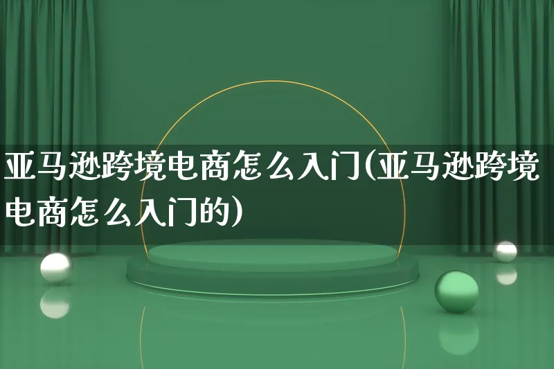 亚马逊跨境电商怎么入门(亚马逊跨境电商怎么入门的)_https://www.lfyiying.com_证券_第1张