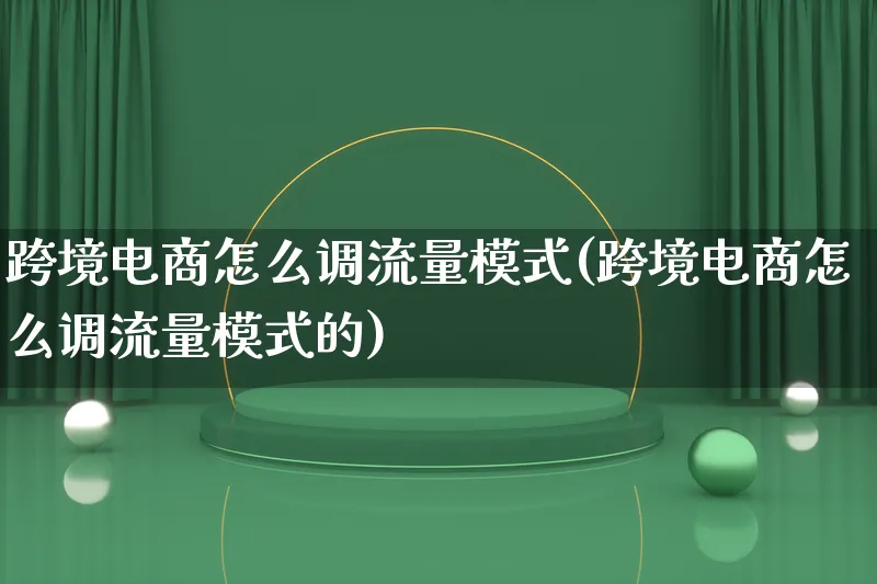 跨境电商怎么调流量模式(跨境电商怎么调流量模式的)_https://www.lfyiying.com_股票百科_第1张