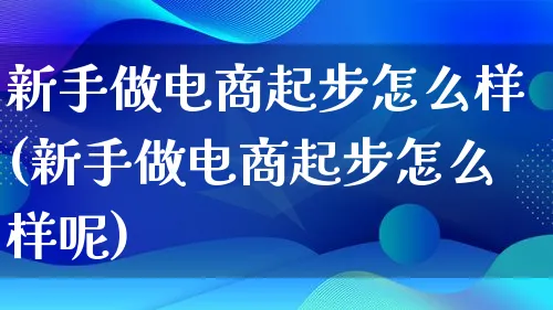 新手做电商起步怎么样(新手做电商起步怎么样呢)_https://www.lfyiying.com_证券_第1张