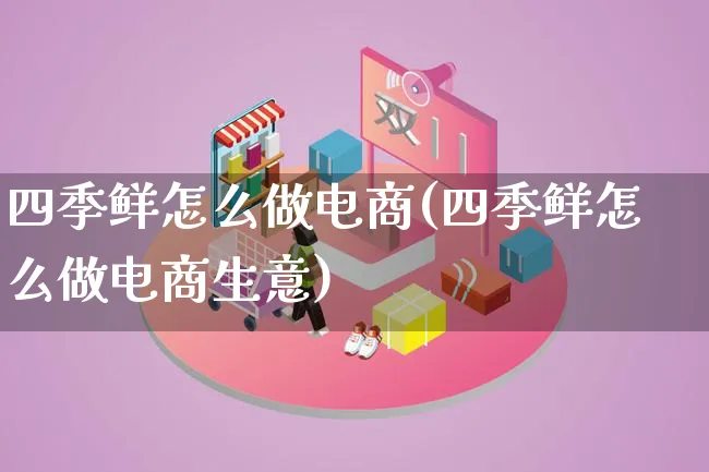 四季鲜怎么做电商(四季鲜怎么做电商生意)_https://www.lfyiying.com_证券_第1张