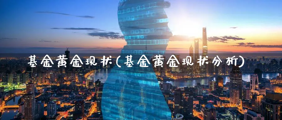 基金黄金现状(基金黄金现状分析)_https://www.lfyiying.com_股吧_第1张