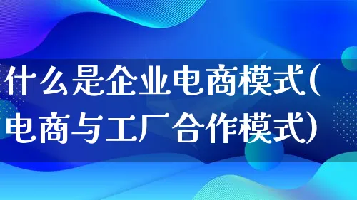 什么是企业电商模式(电商与工厂合作模式)_https://www.lfyiying.com_股票百科_第1张