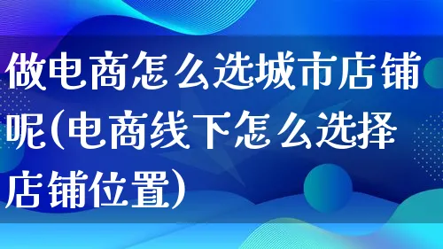 做电商怎么选城市店铺呢(电商线下怎么选择店铺位置)_https://www.lfyiying.com_个股_第1张