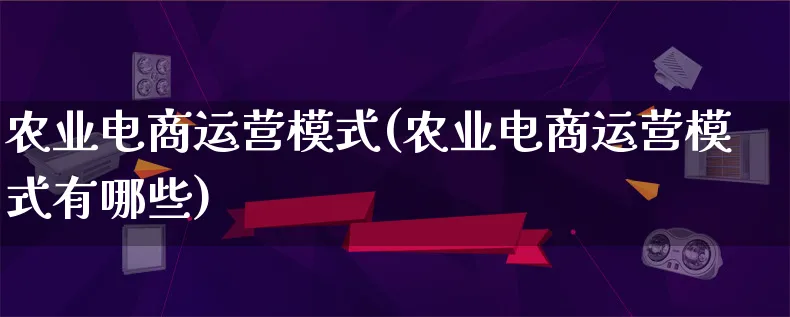 农业电商运营模式(农业电商运营模式有哪些)_https://www.lfyiying.com_股票百科_第1张