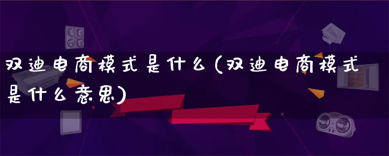 双迪电商模式是什么(双迪电商模式是什么意思)_https://www.lfyiying.com_股票百科_第1张